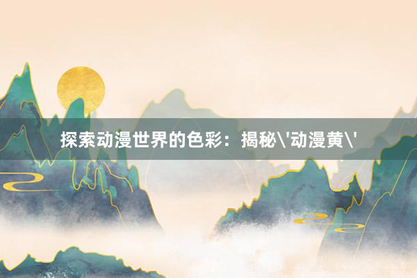 探索动漫世界的色彩：揭秘'动漫黄'