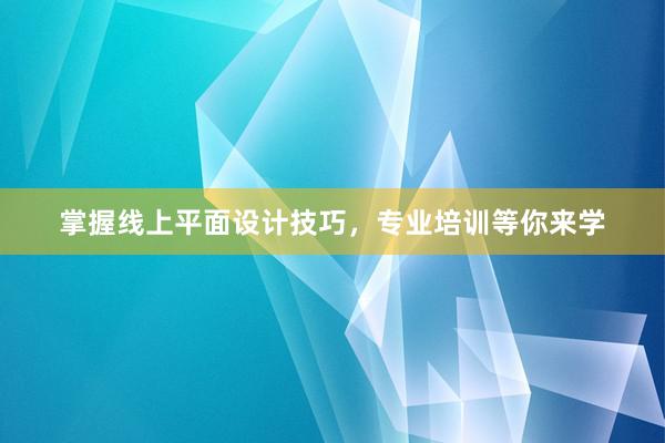 掌握线上平面设计技巧，专业培训等你来学