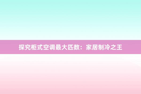 探究柜式空调最大匹数：家居制冷之王